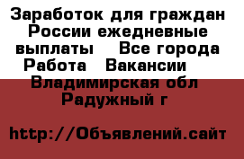 Заработок для граждан России.ежедневные выплаты. - Все города Работа » Вакансии   . Владимирская обл.,Радужный г.